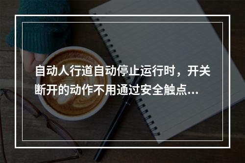 自动人行道自动停止运行时，开关断开的动作不用通过安全触点或安