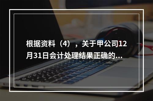 根据资料（4），关于甲公司12月31日会计处理结果正确的是（