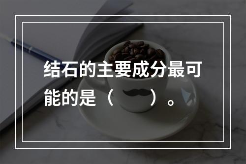 结石的主要成分最可能的是（　　）。