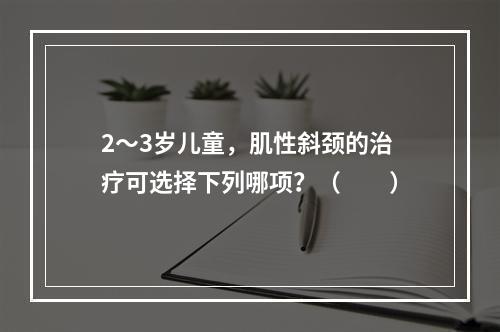 2～3岁儿童，肌性斜颈的治疗可选择下列哪项？（　　）