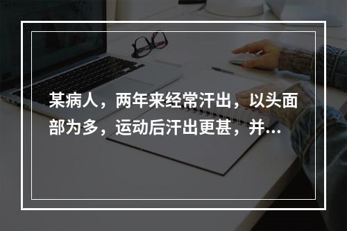 某病人，两年来经常汗出，以头面部为多，运动后汗出更甚，并伴有