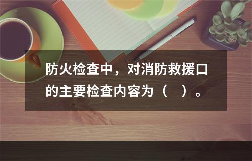 防火检查中，对消防救援口的主要检查内容为（　）。