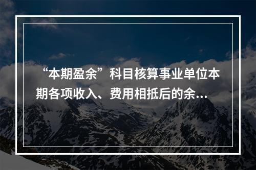 “本期盈余”科目核算事业单位本期各项收入、费用相抵后的余额。