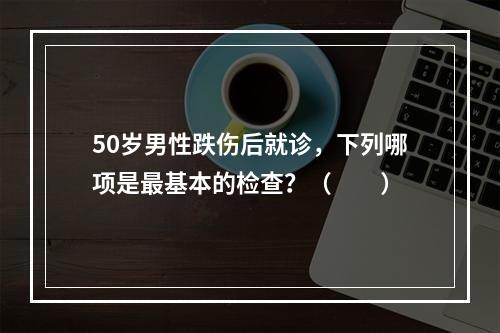 50岁男性跌伤后就诊，下列哪项是最基本的检查？（　　）