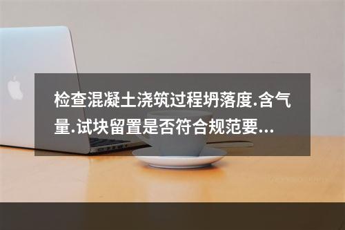 检查混凝土浇筑过程坍落度.含气量.试块留置是否符合规范要求，