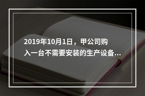 2019年10月1日，甲公司购入一台不需要安装的生产设备，增