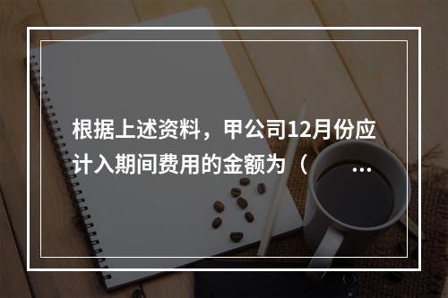 根据上述资料，甲公司12月份应计入期间费用的金额为（　　）元