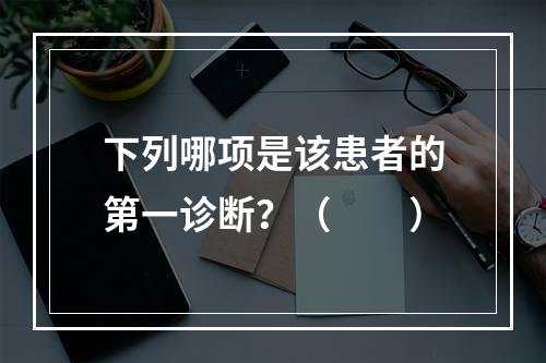 下列哪项是该患者的第一诊断？（　　）