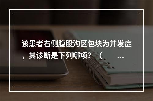 该患者右侧腹股沟区包块为并发症，其诊断是下列哪项？（　　）