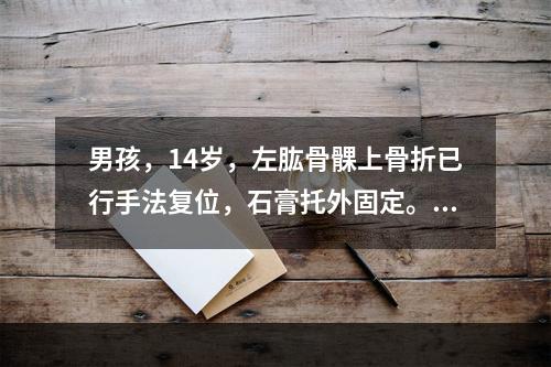 男孩，14岁，左肱骨髁上骨折已行手法复位，石膏托外固定。患肢