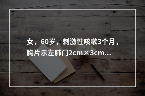 女，60岁，刺激性咳嗽3个月，胸片示左肺门2cm×3cm阴影