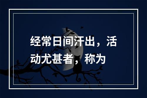 经常日间汗出，活动尤甚者，称为