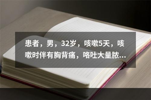 患者，男，32岁，咳嗽5天，咳嗽时伴有胸背痛，咯吐大量脓痰，