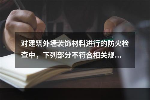 对建筑外墙装饰材料进行的防火检查中，下列部分不符合相关规范要