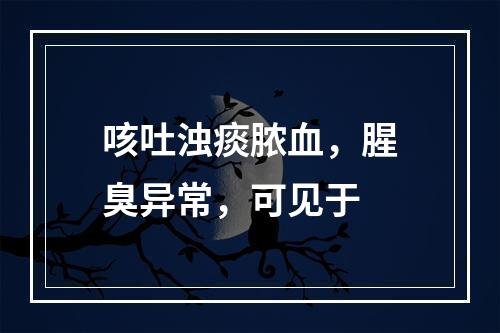 咳吐浊痰脓血，腥臭异常，可见于