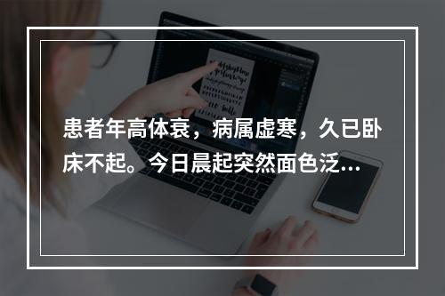 患者年高体衰，病属虚寒，久已卧床不起。今日晨起突然面色泛红，