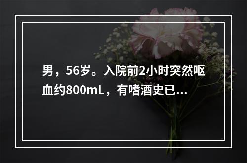 男，56岁。入院前2小时突然呕血约800mL，有嗜酒史已20