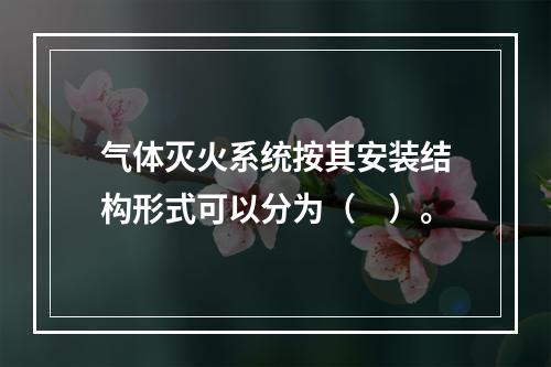 气体灭火系统按其安装结构形式可以分为（　）。