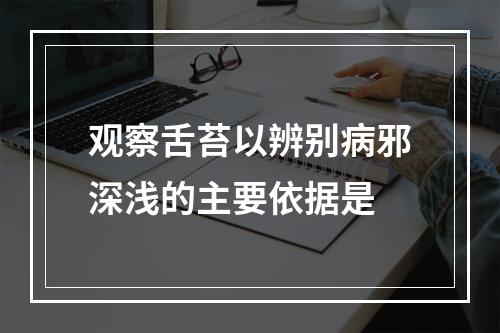 观察舌苔以辨别病邪深浅的主要依据是