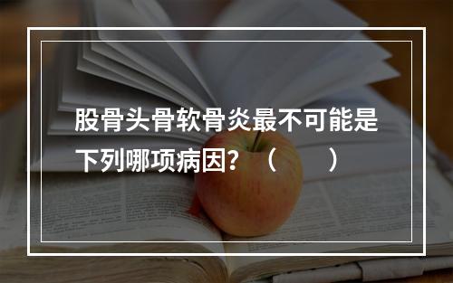 股骨头骨软骨炎最不可能是下列哪项病因？（　　）