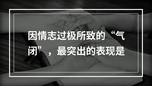 因情志过极所致的“气闭”，最突出的表现是