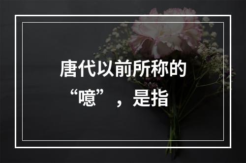 唐代以前所称的“噫”，是指