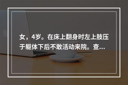 女，4岁。在床上翻身时左上肢压于躯体下后不敢活动来院。查体：