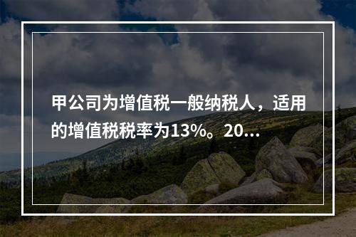 甲公司为增值税一般纳税人，适用的增值税税率为13%。2019