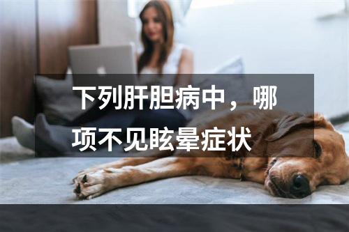 下列肝胆病中，哪项不见眩晕症状