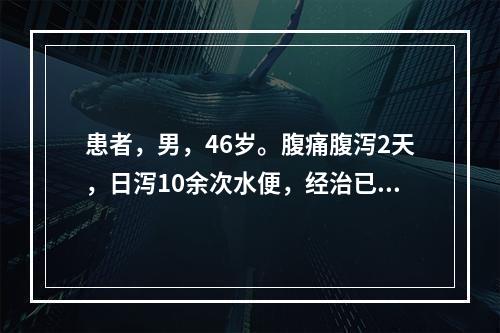 患者，男，46岁。腹痛腹泻2天，日泻10余次水便，经治已缓，