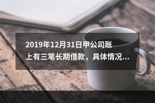 2019年12月31日甲公司账上有三笔长期借款，具体情况如下