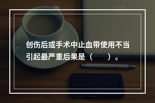 创伤后或手术中止血带使用不当引起最严重后果是（　　）。