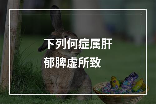 下列何症属肝郁脾虚所致