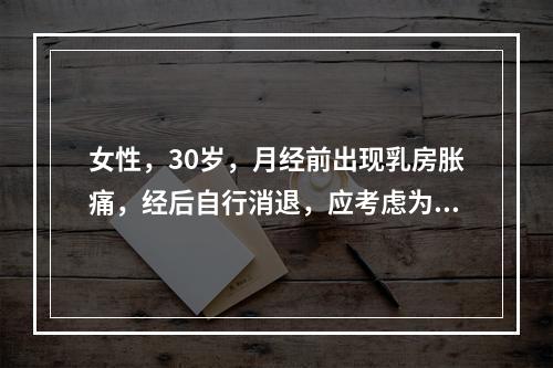 女性，30岁，月经前出现乳房胀痛，经后自行消退，应考虑为（　