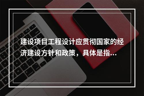 建设项目工程设计应贯彻国家的经济建设方针和政策，具体是指（　