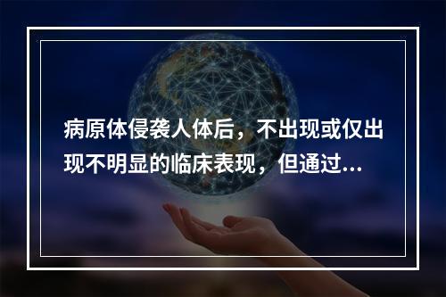 病原体侵袭人体后，不出现或仅出现不明显的临床表现，但通过免疫