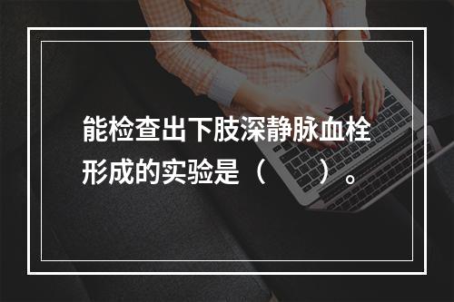 能检查出下肢深静脉血栓形成的实验是（　　）。