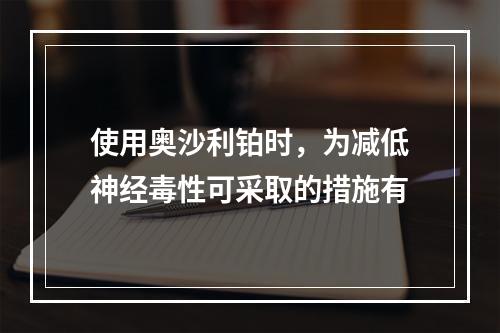 使用奥沙利铂时，为减低神经毒性可采取的措施有