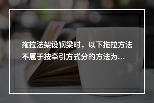 拖拉法架设钢梁时，以下拖拉方法不属于按牵引方式分的方法为()