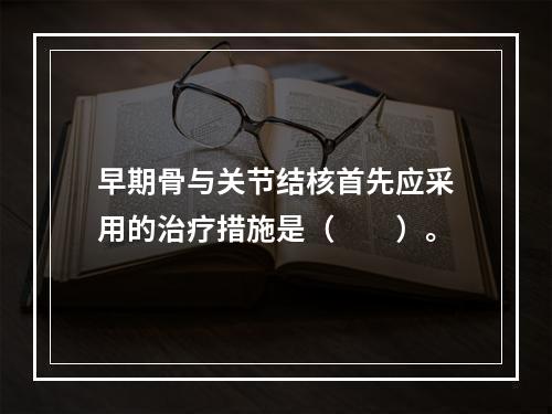 早期骨与关节结核首先应采用的治疗措施是（　　）。