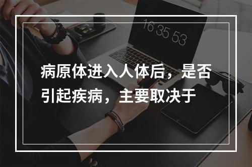 病原体进入人体后，是否引起疾病，主要取决于