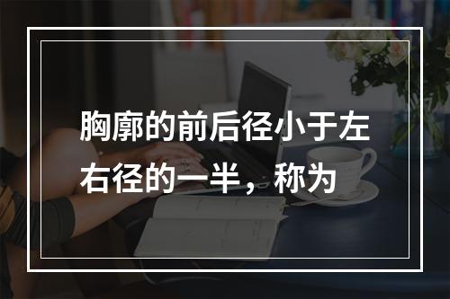 胸廓的前后径小于左右径的一半，称为