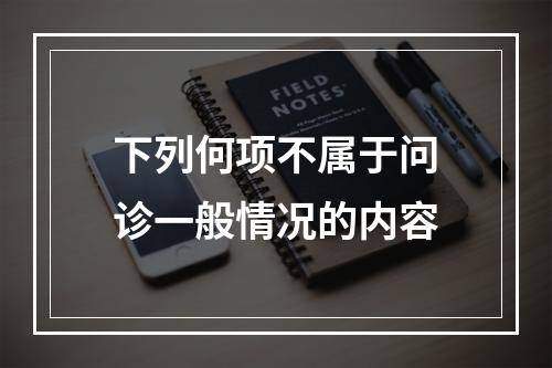 下列何项不属于问诊一般情况的内容