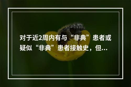 对于近2周内有与“非典”患者或疑似“非典”患者接触史，但无临