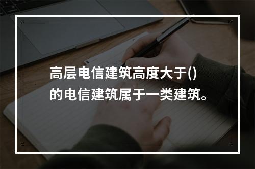 高层电信建筑高度大于()的电信建筑属于一类建筑。