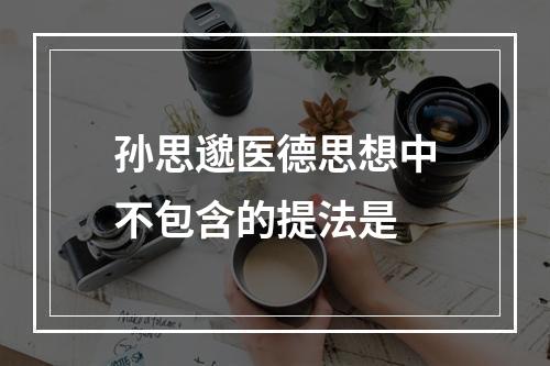 孙思邈医德思想中不包含的提法是