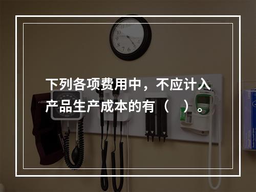 下列各项费用中，不应计入产品生产成本的有（　）。