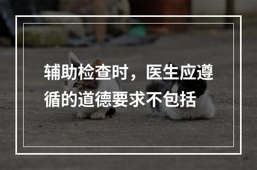 辅助检查时，医生应遵循的道德要求不包括