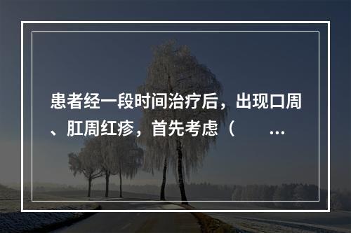 患者经一段时间治疗后，出现口周、肛周红疹，首先考虑（　　）。