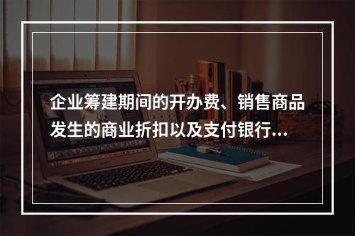 企业筹建期间的开办费、销售商品发生的商业折扣以及支付银行承兑